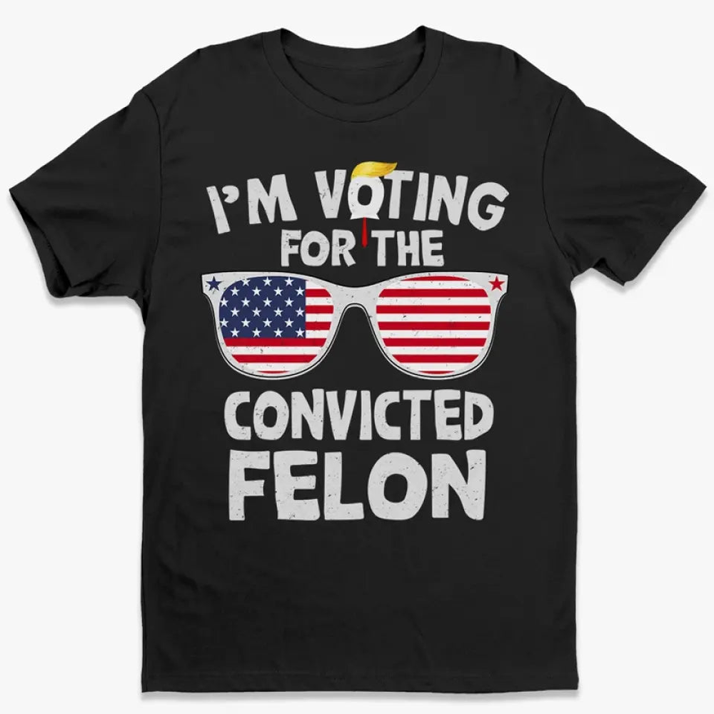 I'm Voting For The Convicted Felon - Trump Election Unisex T-shirt, Hoodie, Sweatshirt