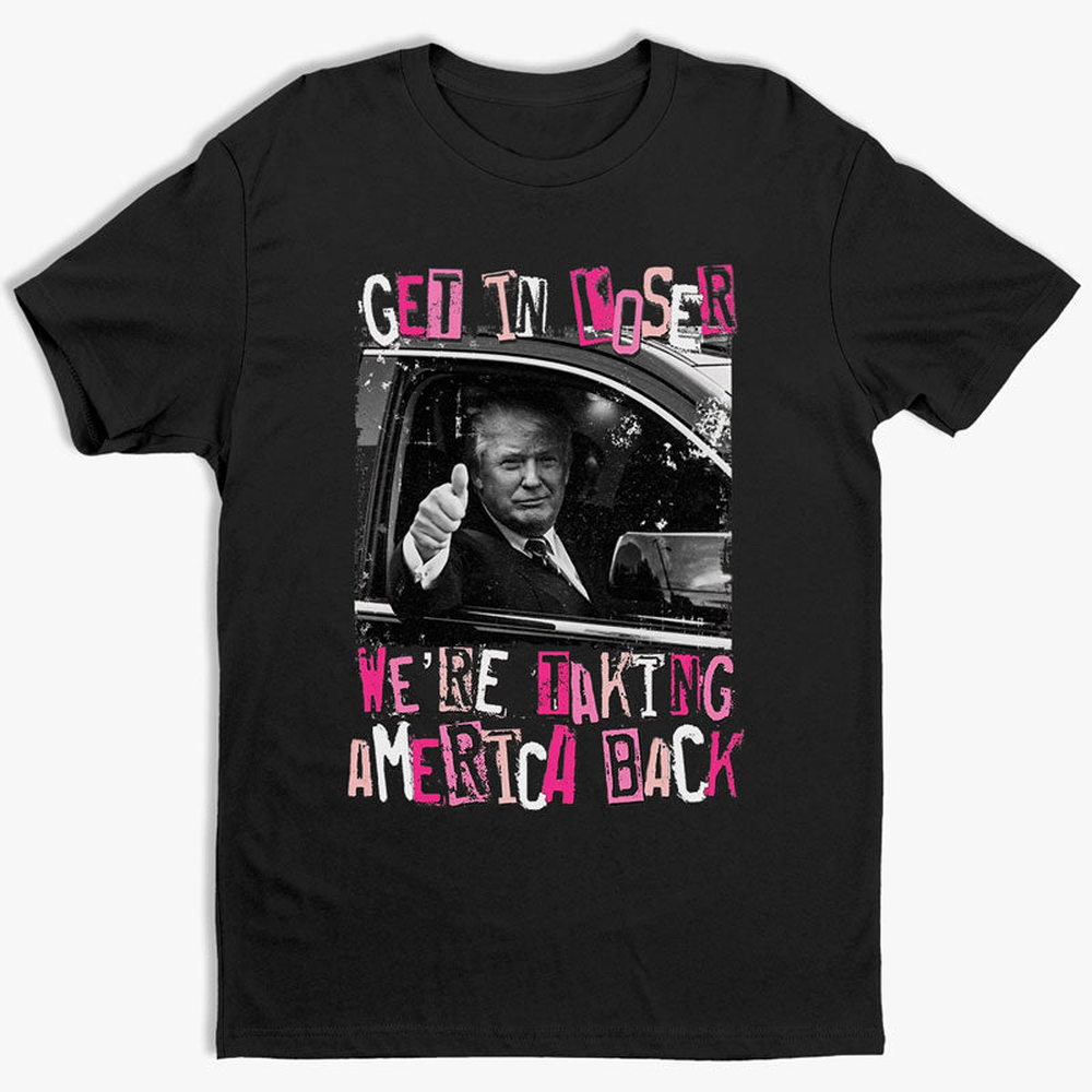 Get In Loser We're Taking America Back - Unisex Apparel T-shirt, Tank top, Hoodie, Sweatshirt