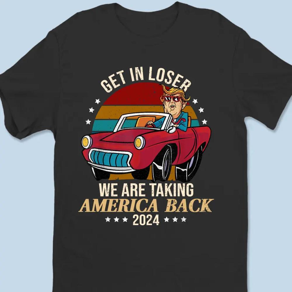 Get In Loser, We Are Taking America Back - Trump Election Unisex T-shirt, Hoodie, Sweatshirt