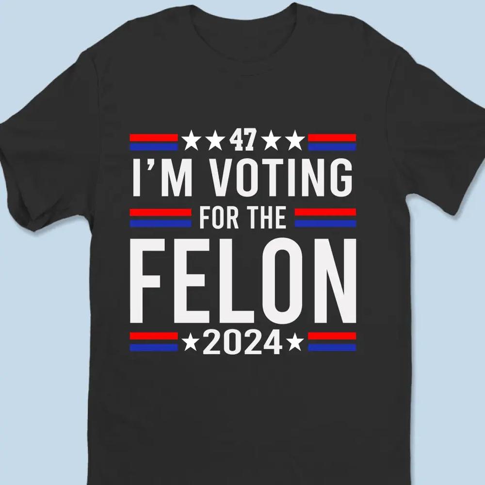 I'm Voting For The Felon 2024 - Trump Election Unisex T-shirt, Hoodie, Sweatshirt