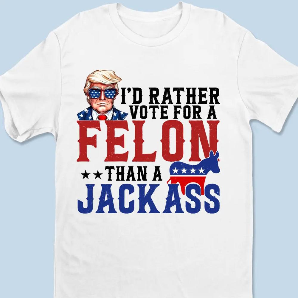 I'd Rather Vote For A Felon - Trump Election Unisex T-shirt, Hoodie, Sweatshirt