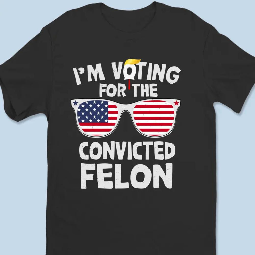 I'm Voting For The Convicted Felon - Trump Election Unisex T-shirt, Hoodie, Sweatshirt