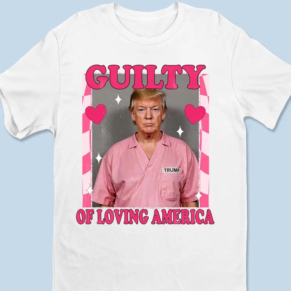 Guilty Of Loving America - Trump Election Unisex T-shirt, Hoodie, Sweatshirt