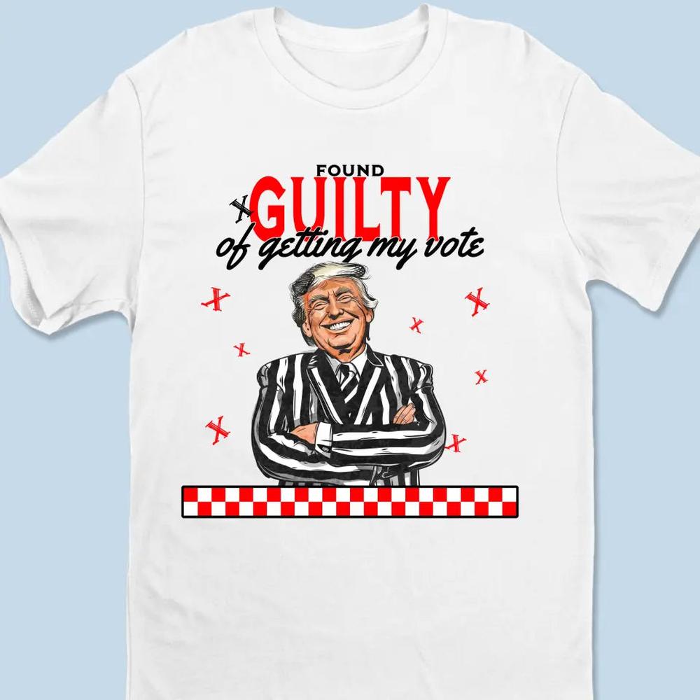 Found Guilty Of Getting My Vote - Trump Election Unisex T-shirt, Hoodie, Sweatshirt