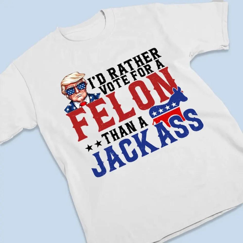 I'd Rather Vote For A Felon - Trump Election Unisex T-shirt, Hoodie, Sweatshirt