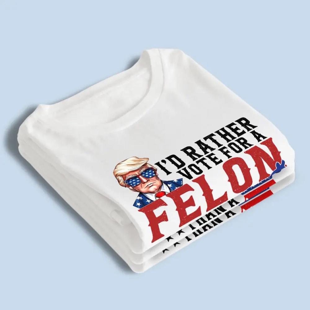 I'd Rather Vote For A Felon - Trump Election Unisex T-shirt, Hoodie, Sweatshirt