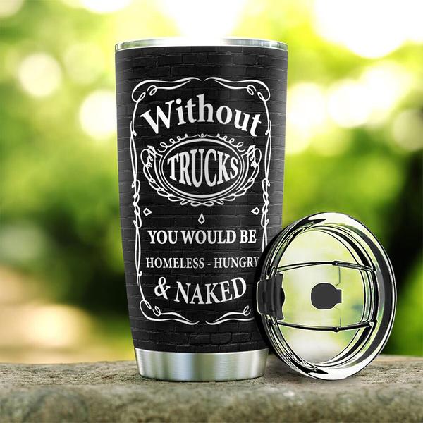 Personalized Trucker Tumbler Without Trucks You Would Be Homeless